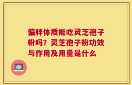 偏胖体质能吃灵芝孢子粉吗？灵芝孢子粉功效与作用及用量是什么