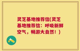 灵芝基地推荐信(灵芝基地推荐信：呼吸新鲜空气，畅游大自然！)