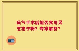 疝气手术后能否食用灵芝孢子粉？专家解答？