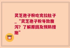 灵芝孢子粉吃完拉肚子_“灵芝孢子粉导致腹泻？了解原因及预防措施”