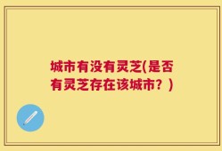 城市有没有灵芝(是否有灵芝存在该城市？)