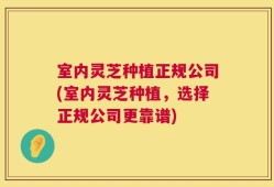 室内灵芝种植正规公司(室内灵芝种植，选择正规公司更靠谱)