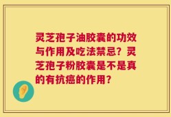 灵芝孢子油胶囊的功效与作用及吃法禁忌？灵芝孢子粉胶囊是不是真的有抗癌的作用？