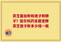 灵芝菌丝粉和孢子粉牌子？佳尔科药业菌宝牌灵芝孢子粉多少钱一瓶
