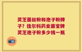 灵芝菌丝粉和孢子粉牌子？佳尔科药业菌宝牌灵芝孢子粉多少钱一瓶