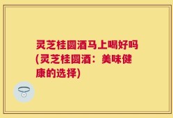 灵芝桂圆酒马上喝好吗(灵芝桂圆酒：美味健康的选择)