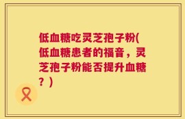 低血糖吃灵芝孢子粉(低血糖患者的福音，灵芝孢子粉能否提升血糖？)