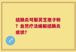 结肠炎可服灵芝孢子粉？自然疗法缓解结肠炎症状？
