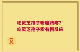 吃灵芝孢子粉胳膊疼？吃灵芝孢子粉有何反应