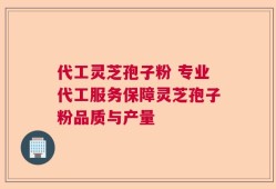 代工灵芝孢子粉 专业代工服务保障灵芝孢子粉品质与产量