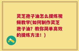 灵芝孢子油怎么提炼视频教学(如何制作灵芝孢子油？教你简单高效的提炼方法！)