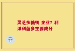 灵芝多糖鸭 企业？利洋利菌多主要成分