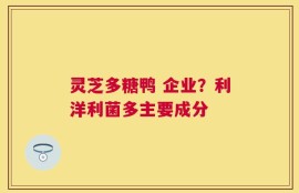 灵芝多糖鸭 企业？利洋利菌多主要成分