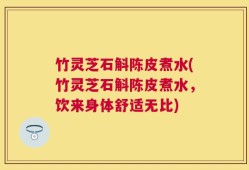 竹灵芝石斛陈皮煮水(竹灵芝石斛陈皮煮水，饮来身体舒适无比)
