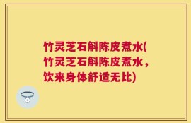 竹灵芝石斛陈皮煮水(竹灵芝石斛陈皮煮水，饮来身体舒适无比)