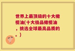 世界上最顶级的十大橄榄油(十大极品橄榄油，挑选全球最高品质的。)