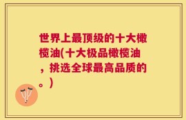 世界上最顶级的十大橄榄油(十大极品橄榄油，挑选全球最高品质的。)
