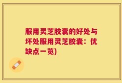 服用灵芝胶囊的好处与坏处服用灵芝胶囊：优缺点一览)
