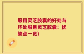 服用灵芝胶囊的好处与坏处服用灵芝胶囊：优缺点一览)