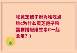 吃灵芝孢子粉为啥吃点维c为什么灵芝孢子粉需要搭配维生素C一起食用？)