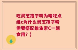 吃灵芝孢子粉为啥吃点维c为什么灵芝孢子粉需要搭配维生素C一起食用？)