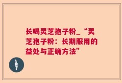 长喝灵芝孢子粉_“灵芝孢子粉：长期服用的益处与正确方法”