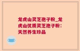 龙虎山灵芝孢子粉_龙虎山优质灵芝孢子粉：天然养生珍品