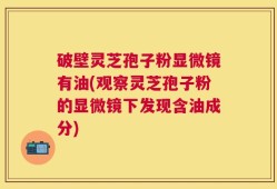 破壁灵芝孢子粉显微镜有油(观察灵芝孢子粉的显微镜下发现含油成分)