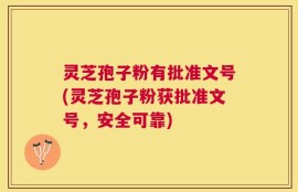 灵芝孢子粉有批准文号(灵芝孢子粉获批准文号，安全可靠)