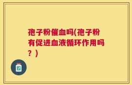 孢子粉催血吗(孢子粉有促进血液循环作用吗？)
