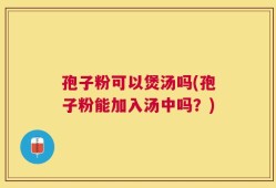 孢子粉可以煲汤吗(孢子粉能加入汤中吗？)