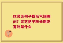 吃灵芝孢子粉后气短胸闷？灵芝孢子粉长期吃害处是什么