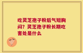 吃灵芝孢子粉后气短胸闷？灵芝孢子粉长期吃害处是什么