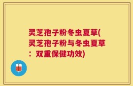 灵芝孢子粉冬虫夏草(灵芝孢子粉与冬虫夏草：双重保健功效)