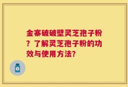 金寨破破壁灵芝孢子粉？了解灵芝孢子粉的功效与使用方法？