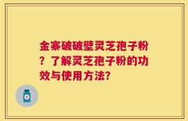 金寨破破壁灵芝孢子粉？了解灵芝孢子粉的功效与使用方法？