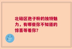 北碚区孢子粉的独特魅力，有哪些你不知道的惊喜等着你？