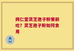 同仁堂灵芝孢子粉餐前吃？灵芝孢子粉如何食用