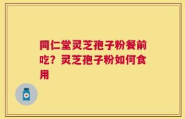 同仁堂灵芝孢子粉餐前吃？灵芝孢子粉如何食用