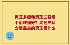 灵芝多糖和灵芝三萜哪个治肿瘤好？灵芝三萜含量最高的灵芝是什么