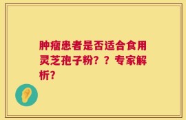 肿瘤患者是否适合食用灵芝孢子粉？？专家解析？