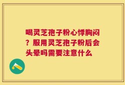 喝灵芝孢子粉心悸胸闷？服用灵芝孢子粉后会头晕吗需要注意什么