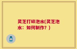 灵芝打碎泡水(灵芝泡水：如何制作？)