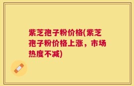 紫芝孢子粉价格(紫芝孢子粉价格上涨，市场热度不减)