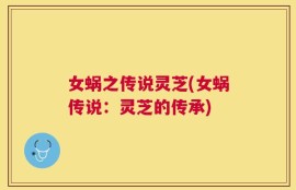 女蜗之传说灵芝(女蜗传说：灵芝的传承)