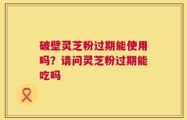破壁灵芝粉过期能使用吗？请问灵芝粉过期能吃吗