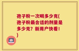 孢子粉一次喝多少克(孢子粉最合适的剂量是多少克？新用户快看！)