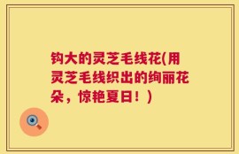 钩大的灵芝毛线花(用灵芝毛线织出的绚丽花朵，惊艳夏日！)