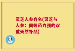 灵芝人参齐名(灵芝与人参：同等药力强的双重天然补品)