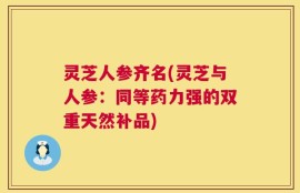 灵芝人参齐名(灵芝与人参：同等药力强的双重天然补品)